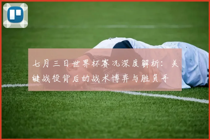 七月三日世界杯赛况深度解析：关键战役背后的战术博弈与胜负手