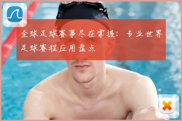 全球足球赛事尽在掌握:专业世界足球赛程应用盘点