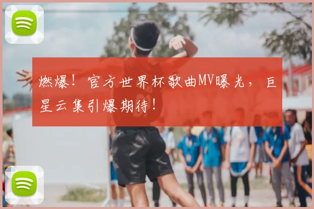 燃爆！官方世界杯歌曲MV曝光，巨星云集引爆期待！
