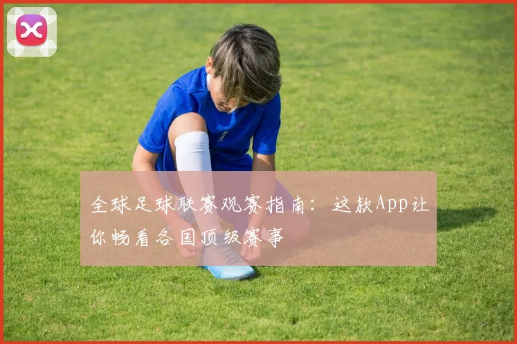 全球足球联赛观赛指南：这款App让你畅看各国顶级赛事