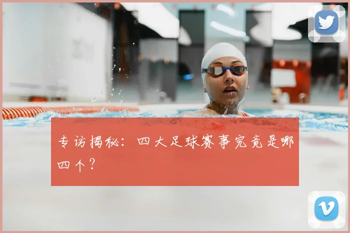 专访揭秘:四大足球赛事究竟是哪四个?