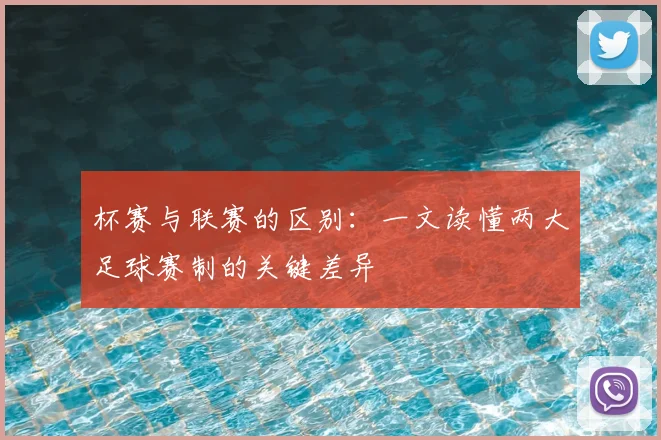杯赛与联赛的区别：一文读懂两大足球赛制的关键差异