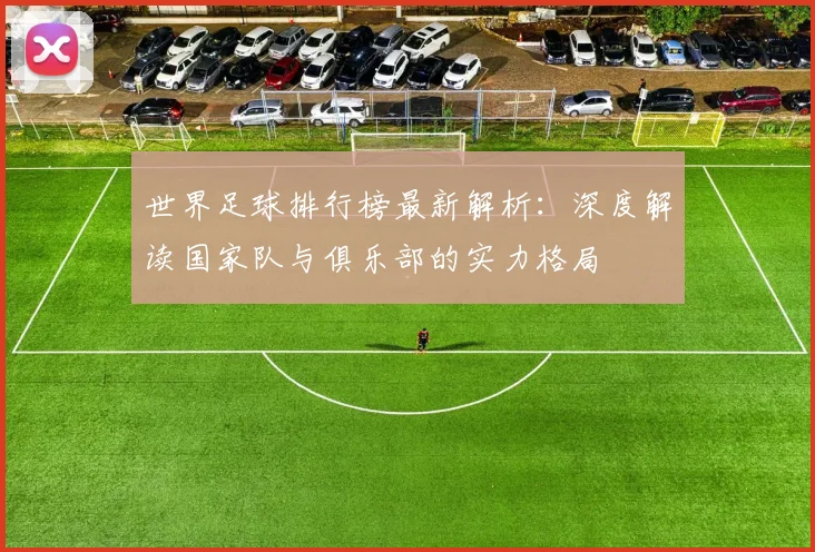 世界足球排行榜最新解析：深度解读国家队与俱乐部的实力格局