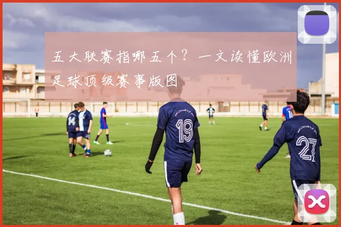 五大联赛指哪五个？一文读懂欧洲足球顶级赛事版图