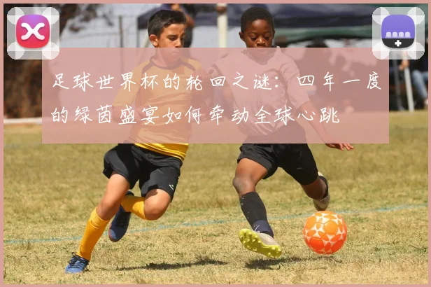足球世界杯的轮回之谜：四年一度的绿茵盛宴如何牵动全球心跳