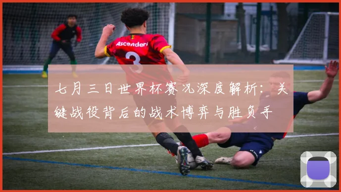 七月三日世界杯赛况深度解析：关键战役背后的战术博弈与胜负手