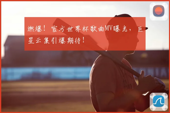 燃爆！官方世界杯歌曲MV曝光，巨星云集引爆期待！