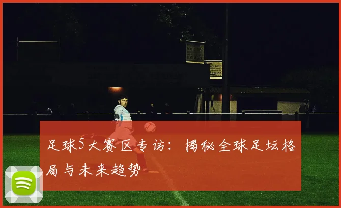 足球5大赛区专访：揭秘全球足坛格局与未来趋势