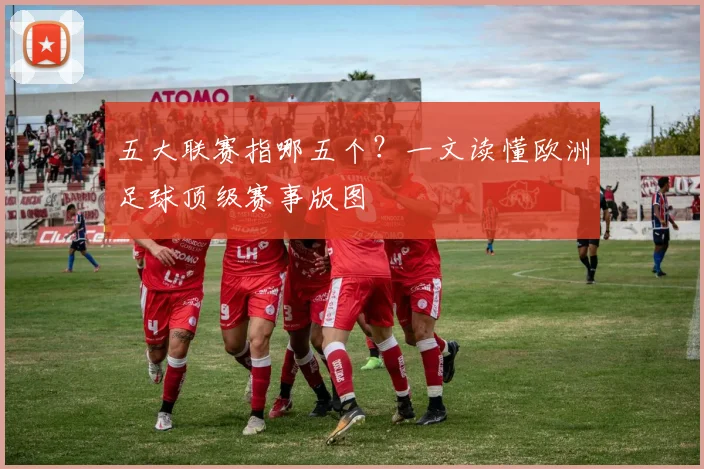 五大联赛指哪五个？一文读懂欧洲足球顶级赛事版图