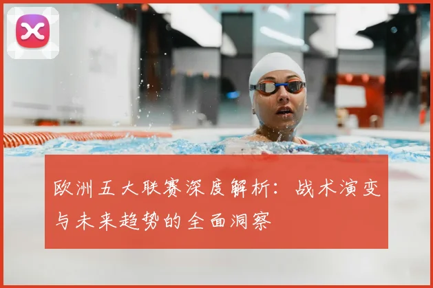 欧洲五大联赛深度解析:战术演变与未来趋势的全面洞察