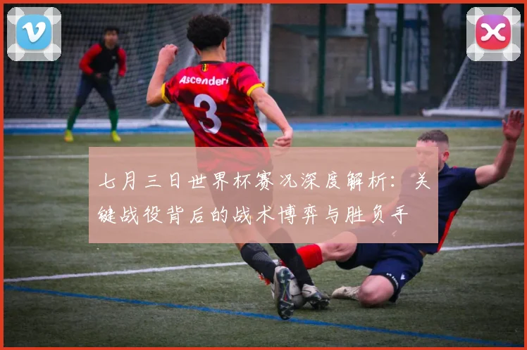 七月三日世界杯赛况深度解析：关键战役背后的战术博弈与胜负手