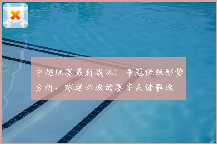 中超联赛最新战况:争冠保级形势分析,球迷必读的赛季关键解读
