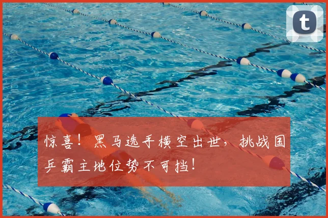 惊喜！黑马选手横空出世，挑战国乒霸主地位势不可挡！