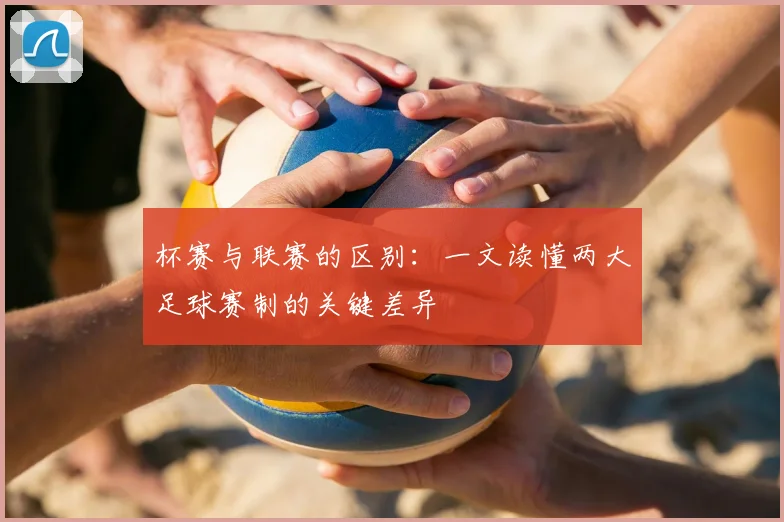 杯赛与联赛的区别：一文读懂两大足球赛制的关键差异