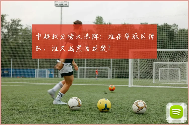 中超积分榜大洗牌：谁在争冠区掉队，谁又成黑马逆袭？