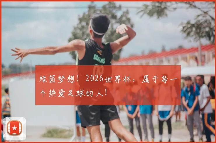绿茵梦想！2026世界杯，属于每一个热爱足球的人！