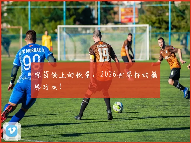 绿茵场上的较量，2026世界杯的巅峰对决！