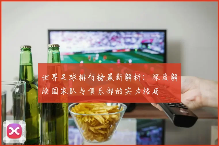 世界足球排行榜最新解析：深度解读国家队与俱乐部的实力格局
